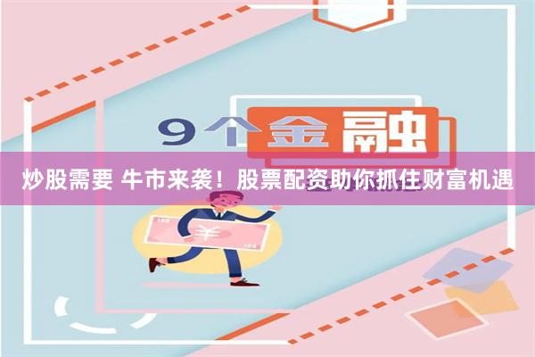 炒股需要 牛市来袭!股票配资助你抓住财富机遇