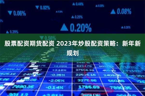 股票配资期货配资 2023年炒股配资策略:新年新规划