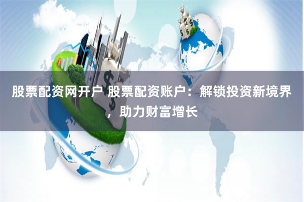 股票配资网开户 股票配资账户:解锁投资新境界,助力财富增长