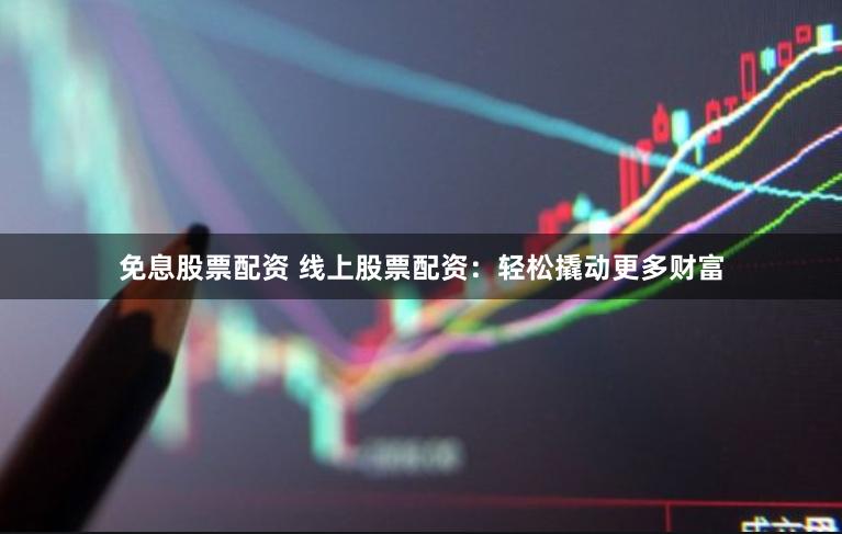 免息股票配资 线上股票配资:轻松撬动更多财富