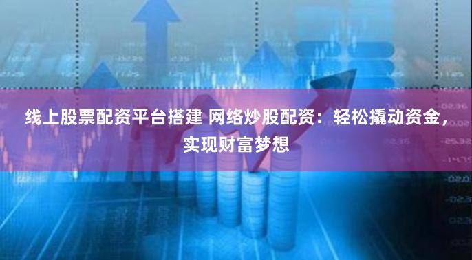 线上股票配资平台搭建 网络炒股配资：轻松撬动资金，实现财富梦想