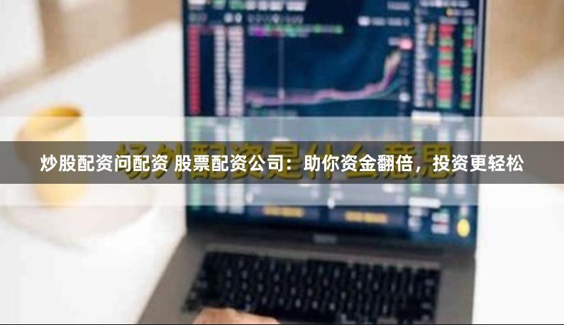 炒股配资问配资 股票配资公司：助你资金翻倍，投资更轻松