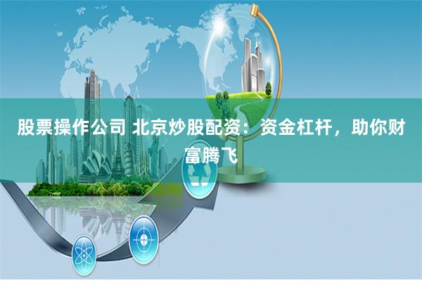 股票操作公司 北京炒股配资：资金杠杆，助你财富腾飞