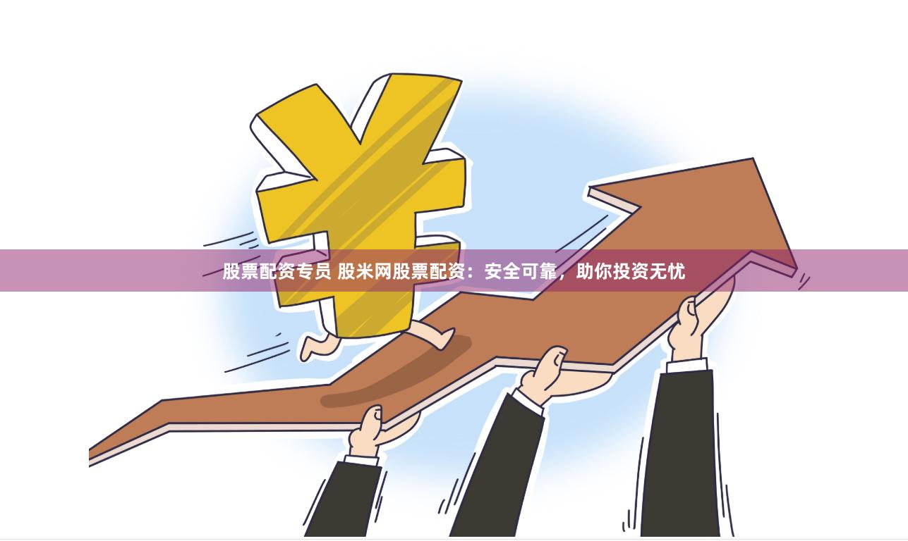 股票配资专员 股米网股票配资：安全可靠，助你投资无忧