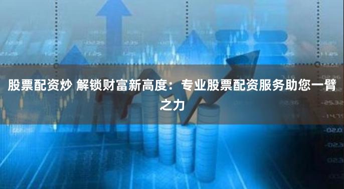 股票配资炒 解锁财富新高度：专业股票配资服务助您一臂之力