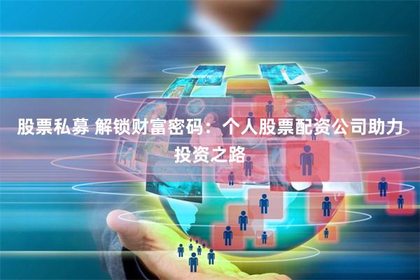 股票私募 解锁财富密码：个人股票配资公司助力投资之路