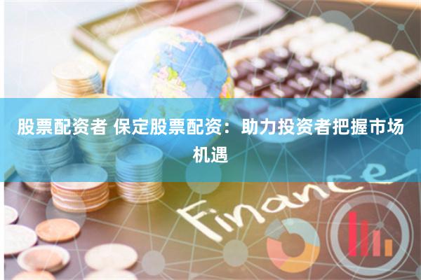 股票配资者 保定股票配资:助力投资者把握市场机遇