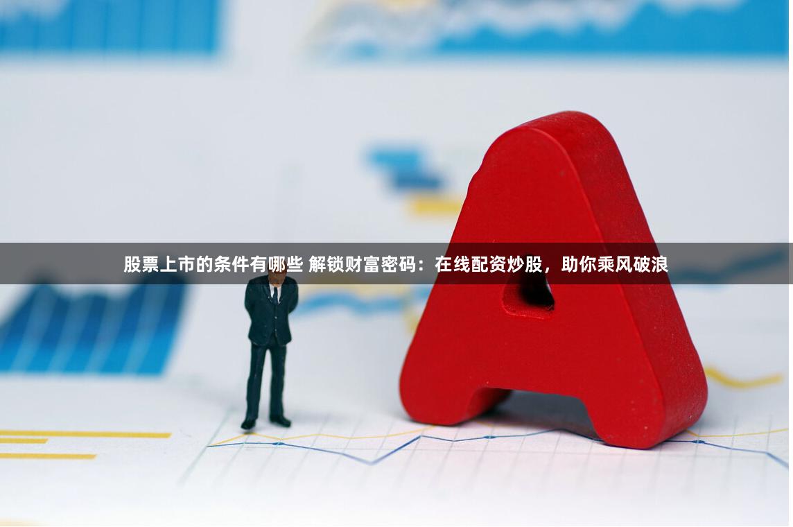 股票上市的条件有哪些 解锁财富密码:在线配资炒股,助你乘风破浪