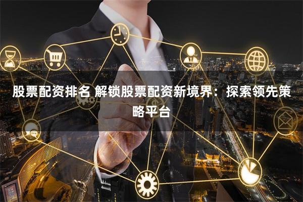 股票配资排名 解锁股票配资新境界:探索领先策略平台