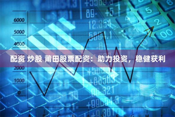 配资 炒股 莆田股票配资:助力投资,稳健获利