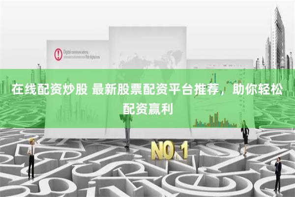 在线配资炒股 最新股票配资平台推荐，助你轻松配资赢利