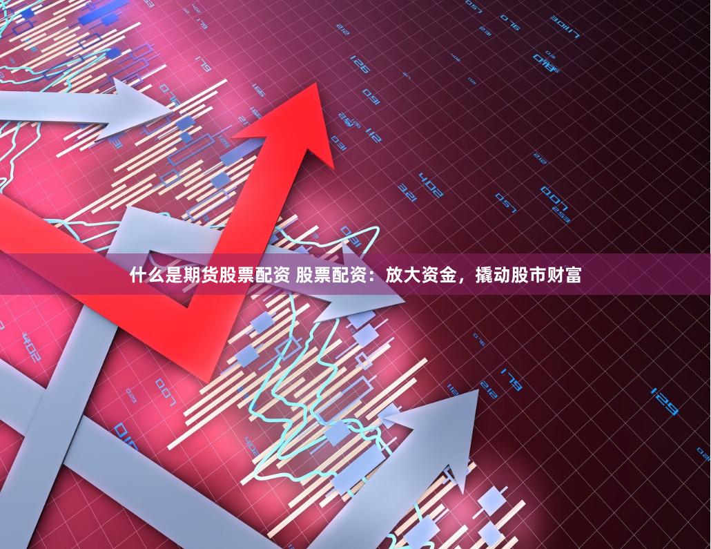 什么是期货股票配资 股票配资：放大资金，撬动股市财富