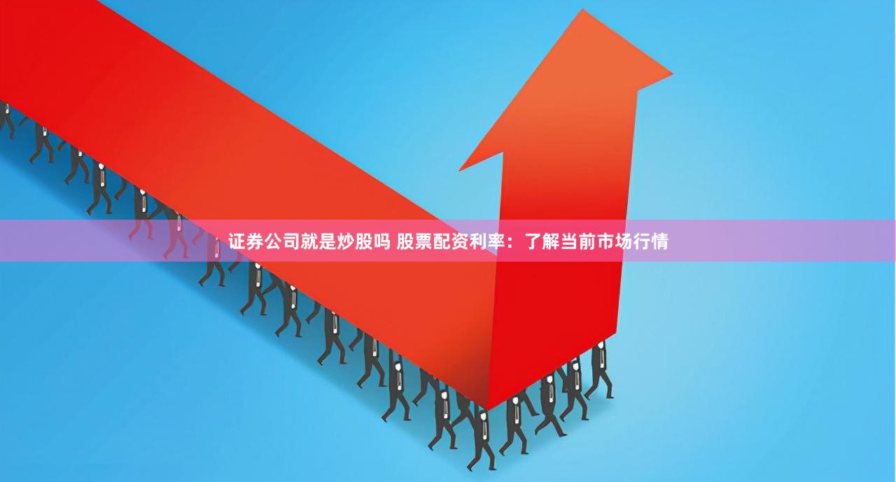 证券公司就是炒股吗 股票配资利率：了解当前市场行情