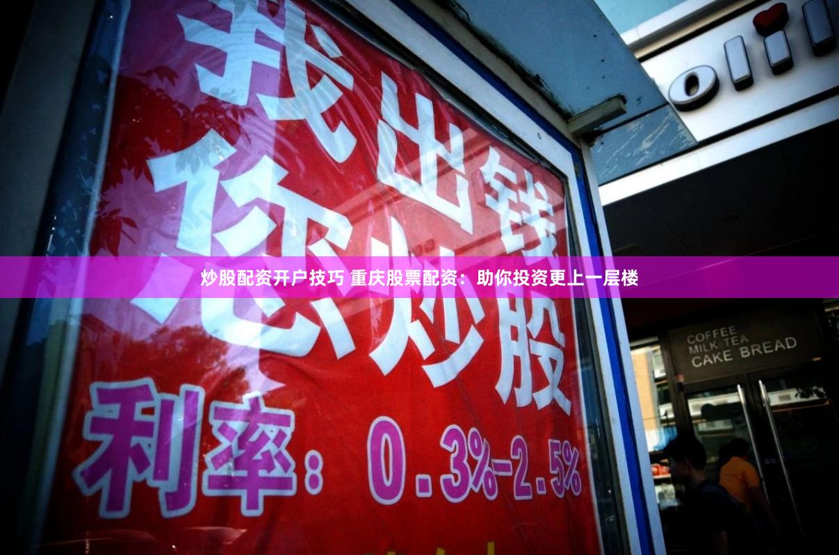 炒股配资开户技巧 重庆股票配资：助你投资更上一层楼