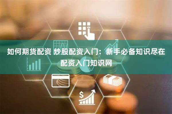 如何期货配资 炒股配资入门:新手必备知识尽在配资入门知识网