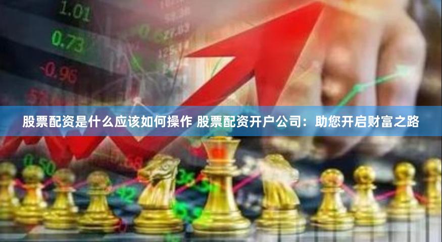 股票配资是什么应该如何操作 股票配资开户公司:助您开启财富之路