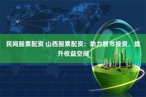 民间股票配资 山西股票配资:助力股市投资,提升收益空间