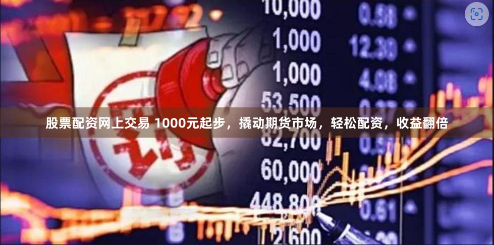 股票配资网上交易 1000元起步，撬动期货市场，轻松配资，收益翻倍