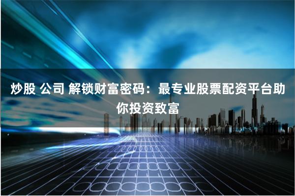 炒股 公司 解锁财富密码：最专业股票配资平台助你投资致富