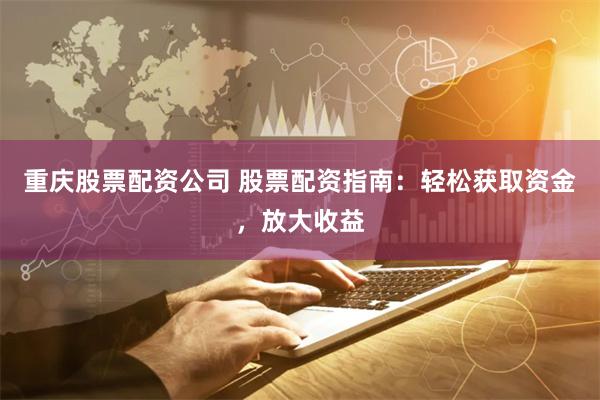 重庆股票配资公司 股票配资指南：轻松获取资金，放大收益