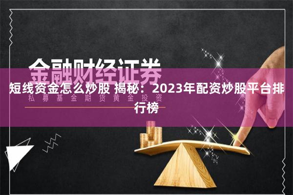 短线资金怎么炒股 揭秘:2023年配资炒股平台排行榜