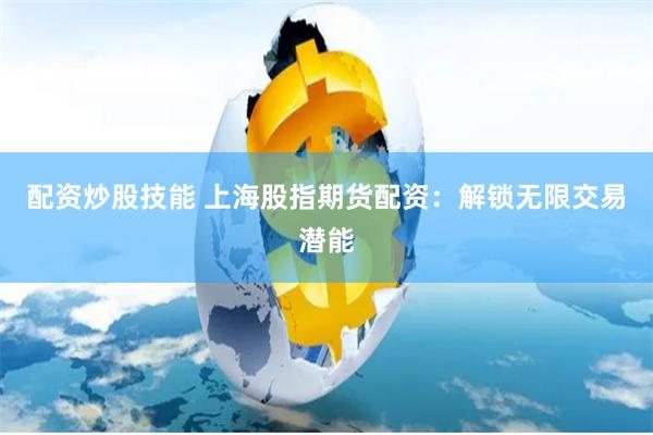 配资炒股技能 上海股指期货配资:解锁无限交易潜能