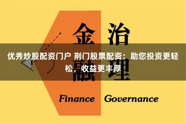 优秀炒股配资门户 荆门股票配资：助您投资更轻松，收益更丰厚