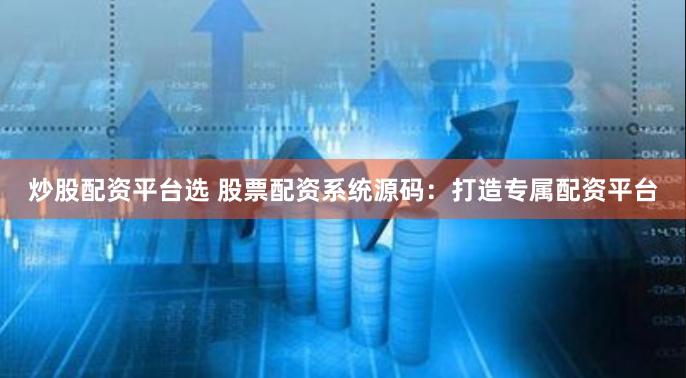 炒股配资平台选 股票配资系统源码:打造专属配资平台