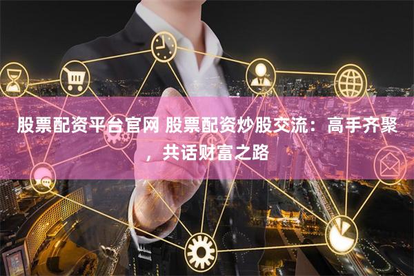 股票配资平台官网 股票配资炒股交流：高手齐聚，共话财富之路