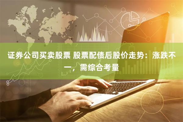 证券公司买卖股票 股票配债后股价走势:涨跌不一,需综合考量