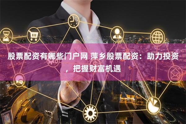 股票配资有哪些门户网 萍乡股票配资:助力投资,把握财富机遇