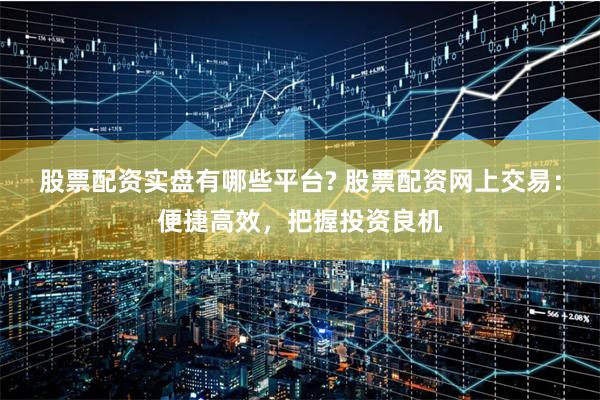 股票配资实盘有哪些平台? 股票配资网上交易:便捷高效,把握投资良机