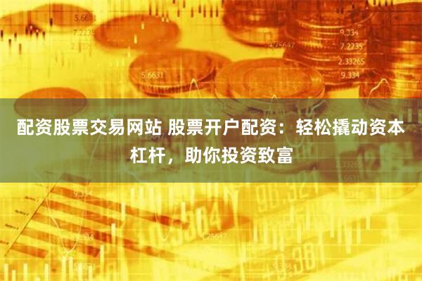 配资股票交易网站 股票开户配资:轻松撬动资本杠杆,助你投资致富