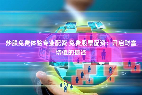 炒股免费体验专业配资 免费股票配资:开启财富增值的捷径