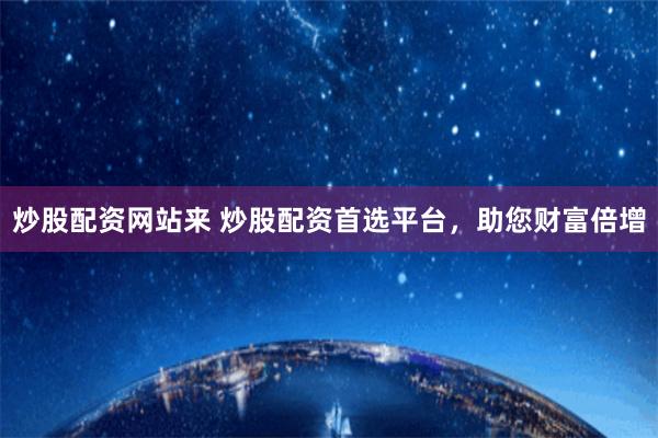 炒股配资网站来 炒股配资首选平台,助您财富倍增