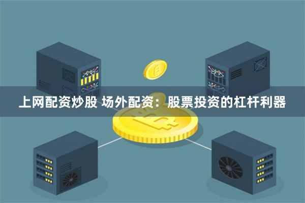 上网配资炒股 场外配资：股票投资的杠杆利器