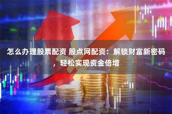 怎么办理股票配资 股点网配资:解锁财富新密码,轻松实现资金倍增