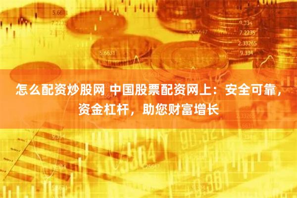 怎么配资炒股网 中国股票配资网上:安全可靠,资金杠杆,助您财富增长