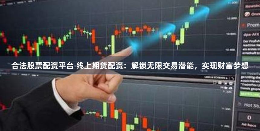 合法股票配资平台 线上期货配资:解锁无限交易潜能,实现财富梦想