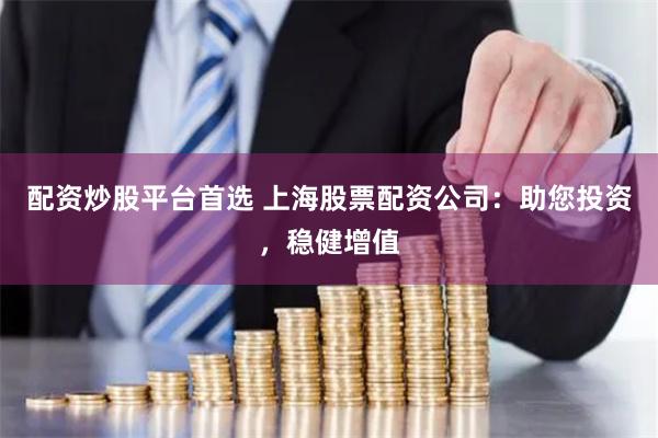 配资炒股平台首选 上海股票配资公司：助您投资，稳健增值