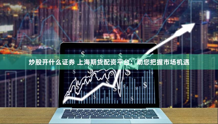 炒股开什么证券 上海期货配资平台:助您把握市场机遇