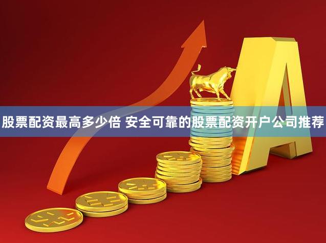股票配资最高多少倍 安全可靠的股票配资开户公司推荐