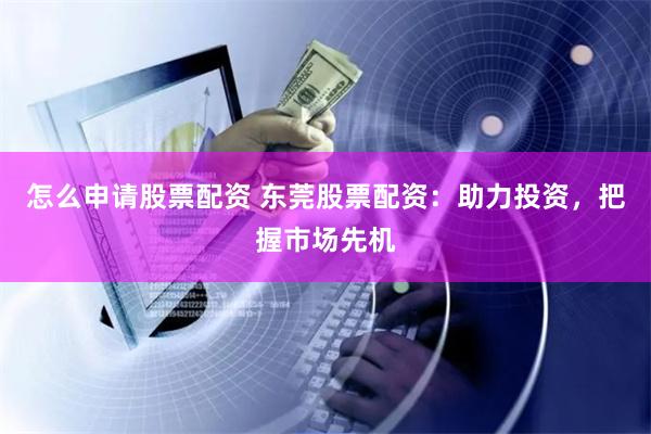 怎么申请股票配资 东莞股票配资:助力投资,把握市场先机