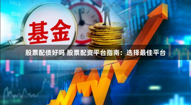 股票配债好吗 股票配资平台指南:选择最佳平台