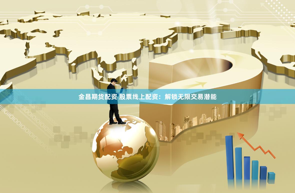 金昌期货配资 股票线上配资:解锁无限交易潜能