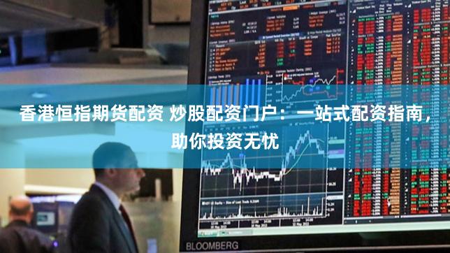 香港恒指期货配资 炒股配资门户:一站式配资指南,助你投资无忧