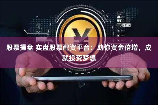 股票操盘 实盘股票配资平台:助你资金倍增,成就投资梦想