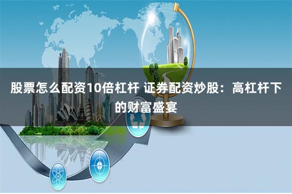 股票怎么配资10倍杠杆 证券配资炒股:高杠杆下的财富盛宴