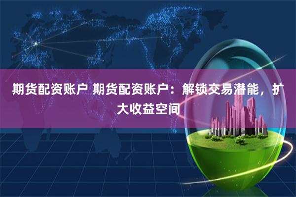 期货配资账户 期货配资账户:解锁交易潜能,扩大收益空间