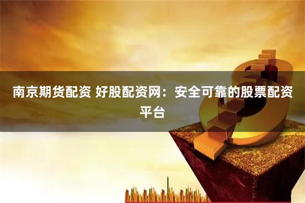 南京期货配资 好股配资网:安全可靠的股票配资平台